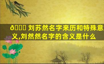 🍀 刘苏然名字来历和特殊意义,刘然然名字的含义是什么